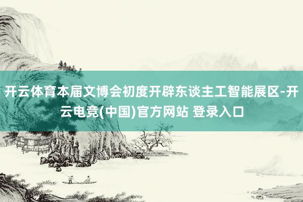 开云体育本届文博会初度开辟东谈主工智能展区-开云电竞(中国)官方网站 登录入口
