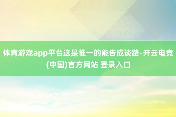 体育游戏app平台这是惟一的能告成谈路-开云电竞(中国)官方网站 登录入口
