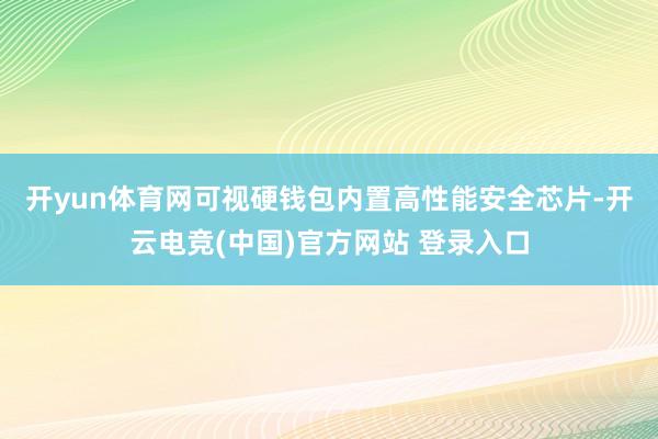 开yun体育网　　可视硬钱包内置高性能安全芯片-开云电竞(中国)官方网站 登录入口
