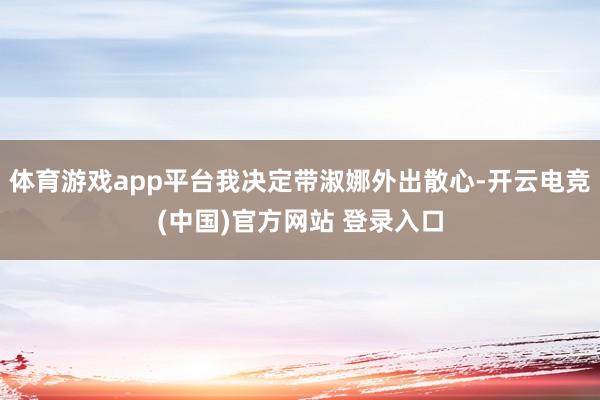 体育游戏app平台我决定带淑娜外出散心-开云电竞(中国)官方网站 登录入口