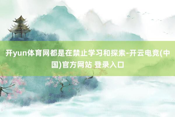 开yun体育网都是在禁止学习和探索-开云电竞(中国)官方网站 登录入口