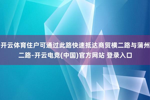 开云体育住户可通过此路快速抵达商贸横二路与蒲州二路-开云电竞(中国)官方网站 登录入口