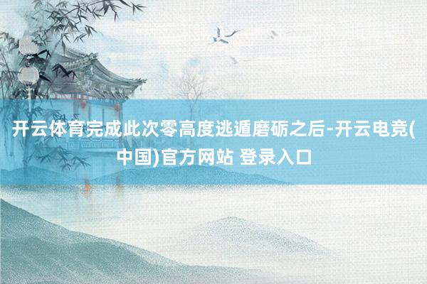 开云体育完成此次零高度逃遁磨砺之后-开云电竞(中国)官方网站 登录入口